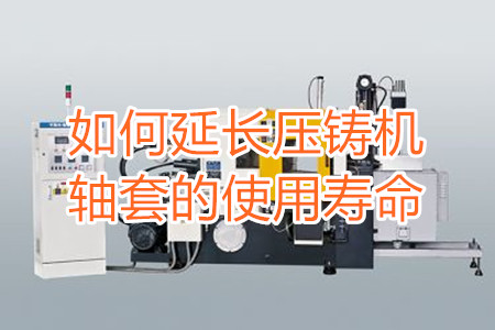如何延長壓鑄機軸套的使用壽命？