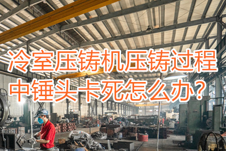 冷室壓鑄機(jī)壓鑄過程中錘頭卡死怎么辦？