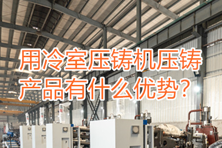 用冷室壓鑄機(jī)壓鑄產(chǎn)品有什么優(yōu)勢(shì)？