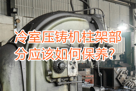 冷室壓鑄機柱架部分應(yīng)該如何保養(yǎng)？