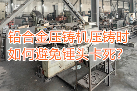 鉛合金壓鑄機壓鑄時如何避免錘頭卡死？